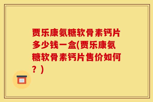 贾乐康氨糖软骨素钙片多少钱一盒(贾乐康氨糖软骨素钙片售价如何？)