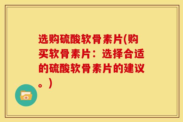 选购硫酸软骨素片(购买软骨素片：选择合适的硫酸软骨素片的建议。)