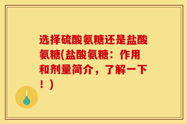 选择硫酸氨糖还是盐酸氨糖(盐酸氨糖：作用和剂量简介，了解一下！)