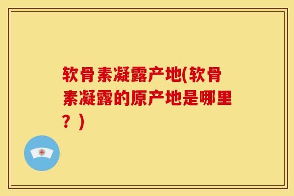 软骨素凝露产地(软骨素凝露的原产地是哪里？)