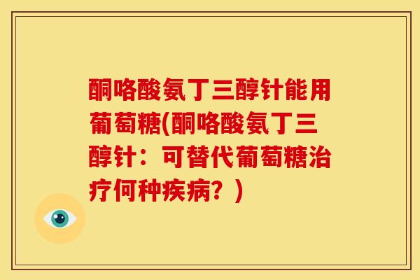 酮咯酸氨丁三醇针能用葡萄糖(酮咯酸氨丁三醇针：可替代葡萄糖治疗何种疾病？)