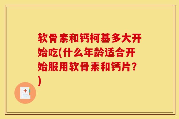 软骨素和钙柯基多大开始吃(什么年龄适合开始服用软骨素和钙片？)
