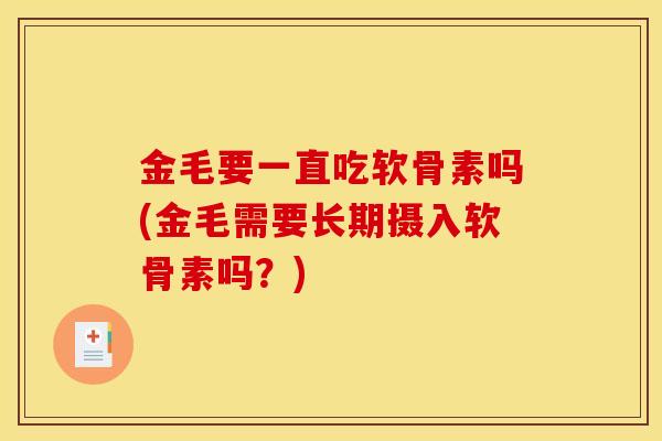 金毛要一直吃软骨素吗(金毛需要长期摄入软骨素吗？)