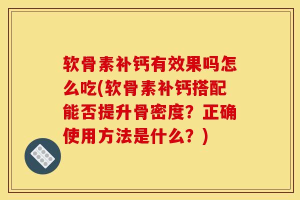 软骨素补钙有效果吗怎么吃(软骨素补钙搭配能否提升骨密度？正确使用方法是什么？)