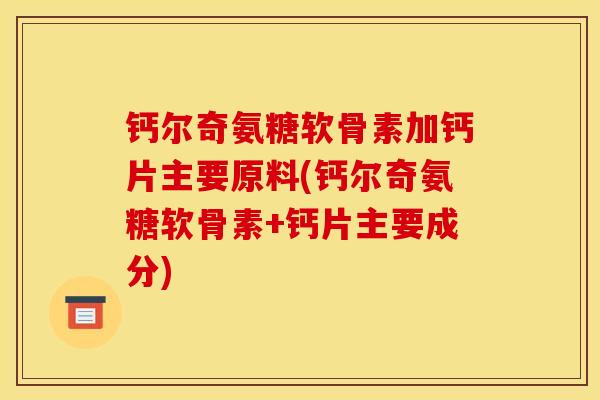 钙尔奇氨糖软骨素加钙片主要原料(钙尔奇氨糖软骨素+钙片主要成分)