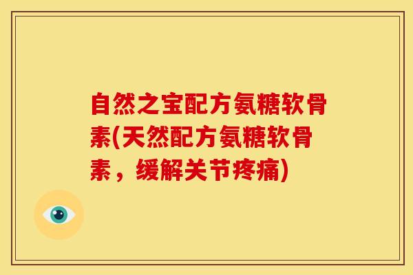 自然之宝配方氨糖软骨素(天然配方氨糖软骨素，缓解关节疼痛)