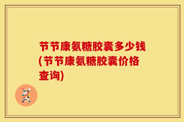 节节康氨糖胶囊多少钱(节节康氨糖胶囊价格查询)