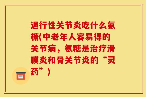退行性关节炎吃什么氨糖(中老年人容易得的关节病，氨糖是治疗滑膜炎和骨关节炎的“灵药”)