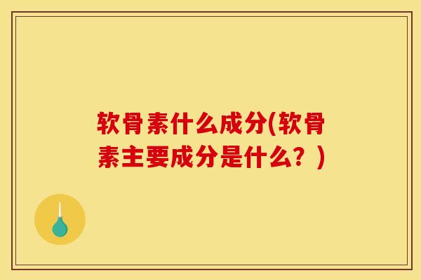 软骨素什么成分(软骨素主要成分是什么？)