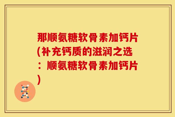 那顺氨糖软骨素加钙片(补充钙质的滋润之选：顺氨糖软骨素加钙片)