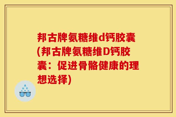 邦古牌氨糖维d钙胶囊(邦古牌氨糖维D钙胶囊：促进骨骼健康的理想选择)