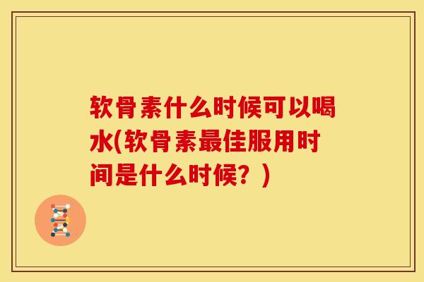 软骨素什么时候可以喝水(软骨素最佳服用时间是什么时候？)