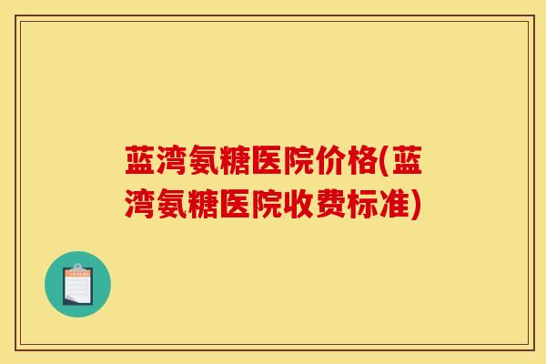 蓝湾氨糖医院价格(蓝湾氨糖医院收费标准)