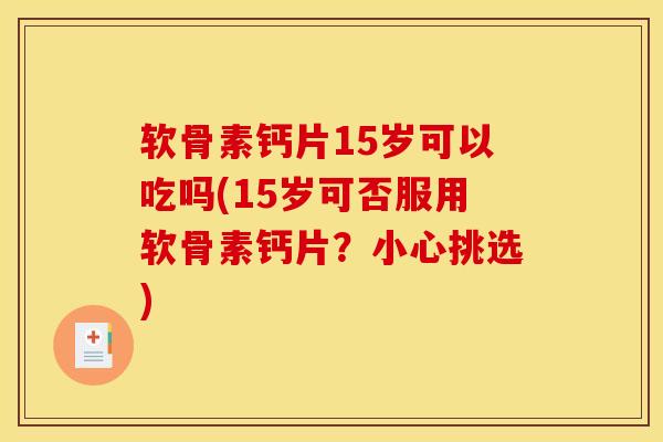 软骨素钙片15岁可以吃吗(15岁可否服用软骨素钙片？小心挑选)