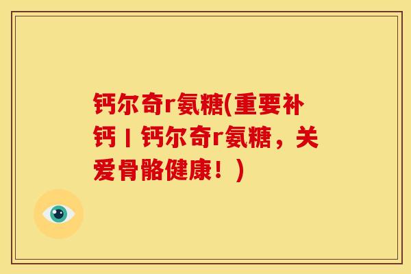 钙尔奇r氨糖(重要补钙丨钙尔奇r氨糖，关爱骨骼健康！)