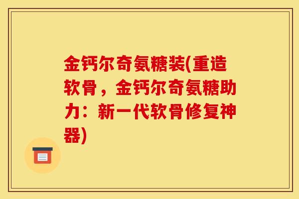 金钙尔奇氨糖装(重造软骨，金钙尔奇氨糖助力：新一代软骨修复神器)