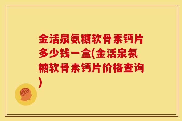 金活泉氨糖软骨素钙片多少钱一盒(金活泉氨糖软骨素钙片价格查询)