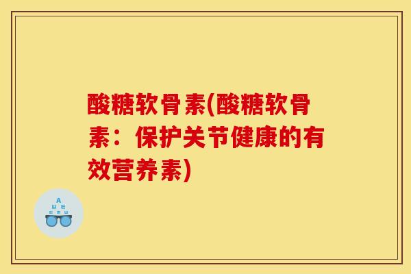 酸糖软骨素(酸糖软骨素：保护关节健康的有效营养素)