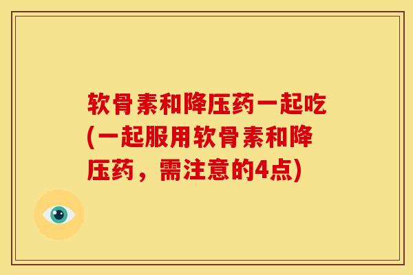 软骨素和降压药一起吃(一起服用软骨素和降压药，需注意的4点)