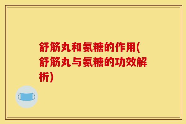 舒筋丸和氨糖的作用(舒筋丸与氨糖的功效解析)