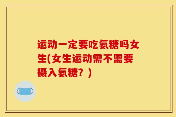 运动一定要吃氨糖吗女生(女生运动需不需要摄入氨糖？)