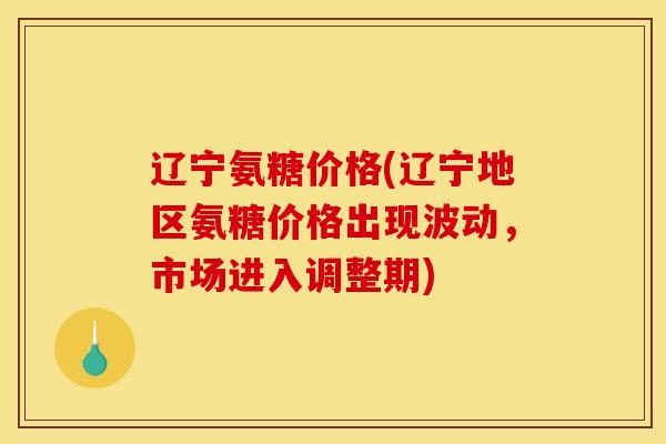 辽宁氨糖价格(辽宁地区氨糖价格出现波动，市场进入调整期)