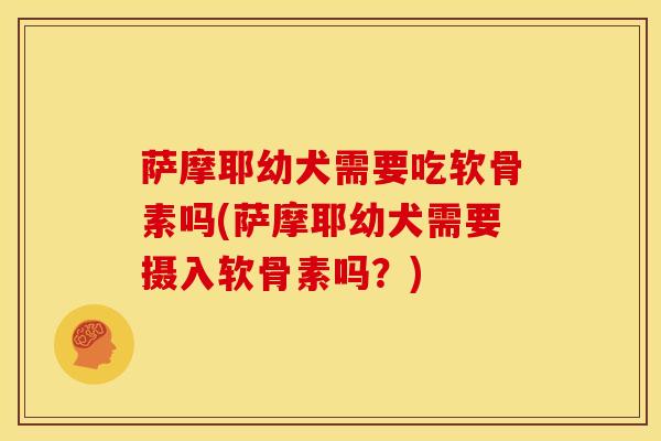 萨摩耶幼犬需要吃软骨素吗(萨摩耶幼犬需要摄入软骨素吗？)