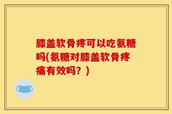 膝盖软骨疼可以吃氨糖吗(氨糖对膝盖软骨疼痛有效吗？)