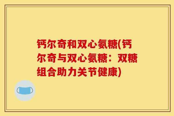 钙尔奇和双心氨糖(钙尔奇与双心氨糖：双糖组合助力关节健康)