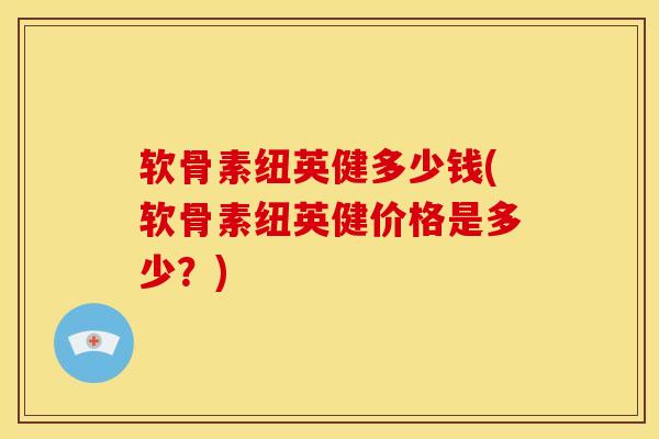 软骨素纽英健多少钱(软骨素纽英健价格是多少？)