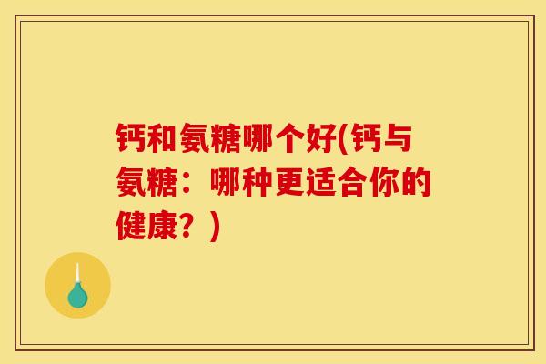 钙和氨糖哪个好(钙与氨糖：哪种更适合你的健康？)