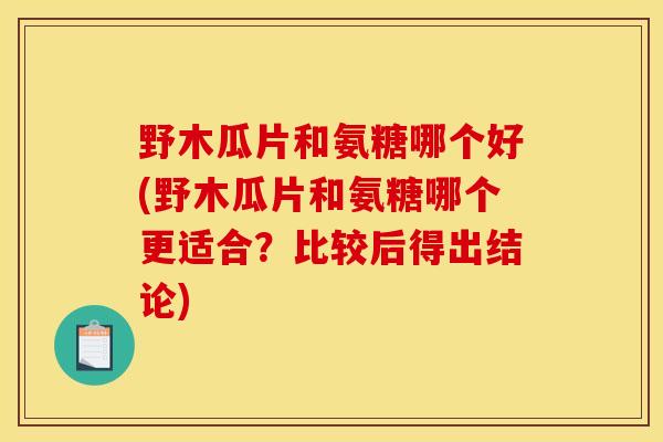 野木瓜片和氨糖哪个好(野木瓜片和氨糖哪个更适合？比较后得出结论)