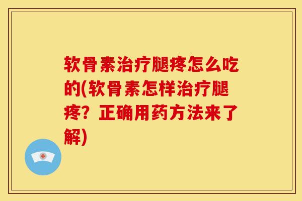 软骨素治疗腿疼怎么吃的(软骨素怎样治疗腿疼？正确用药方法来了解)
