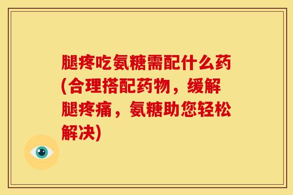 腿疼吃氨糖需配什么药(合理搭配药物，缓解腿疼痛，氨糖助您轻松解决)