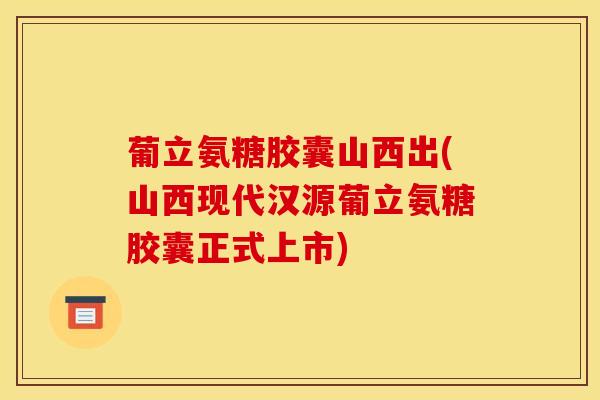 葡立氨糖胶囊山西出(山西现代汉源葡立氨糖胶囊正式上市)