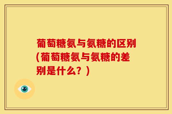 葡萄糖氨与氨糖的区别(葡萄糖氨与氨糖的差别是什么？)