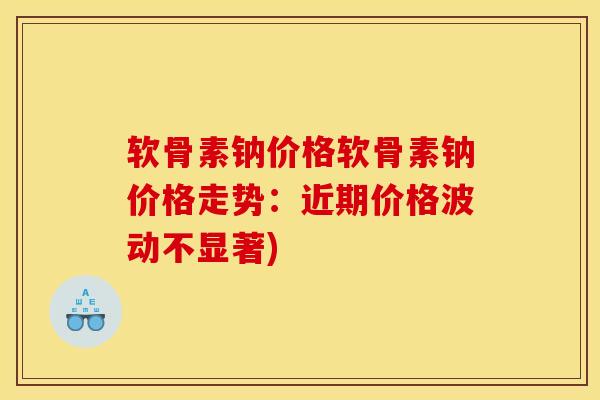软骨素钠价格软骨素钠价格走势：近期价格波动不显著)