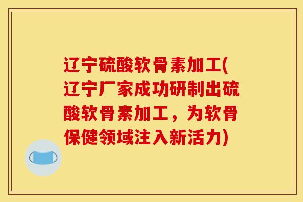 辽宁硫酸软骨素加工(辽宁厂家成功研制出硫酸软骨素加工，为软骨保健领域注入新活力)