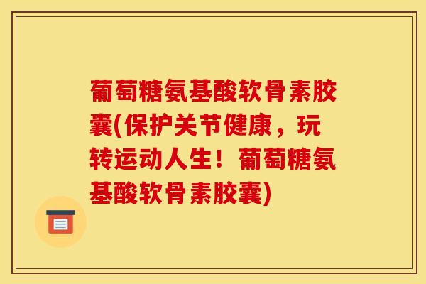 葡萄糖氨基酸软骨素胶囊(保护关节健康，玩转运动人生！葡萄糖氨基酸软骨素胶囊)