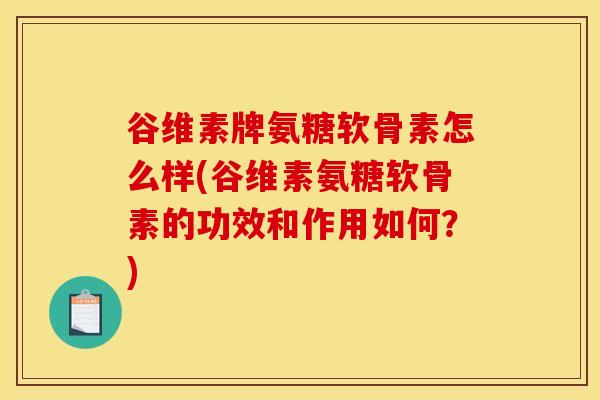 谷维素牌氨糖软骨素怎么样(谷维素氨糖软骨素的功效和作用如何？)