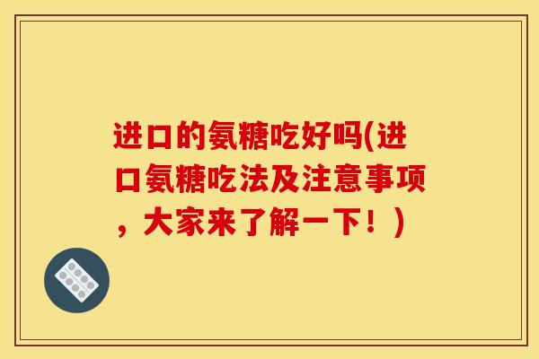进口的氨糖吃好吗(进口氨糖吃法及注意事项，大家来了解一下！)
