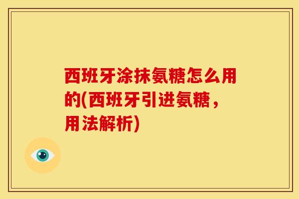 西班牙涂抹氨糖怎么用的(西班牙引进氨糖，用法解析)
