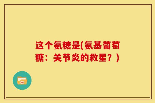 这个氨糖是(氨基葡萄糖：关节炎的救星？)