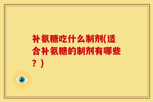 补氨糖吃什么制剂(适合补氨糖的制剂有哪些？)