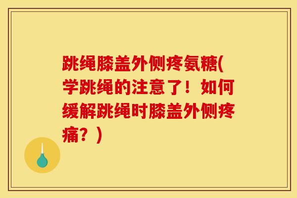 跳绳膝盖外侧疼氨糖(学跳绳的注意了！如何缓解跳绳时膝盖外侧疼痛？)