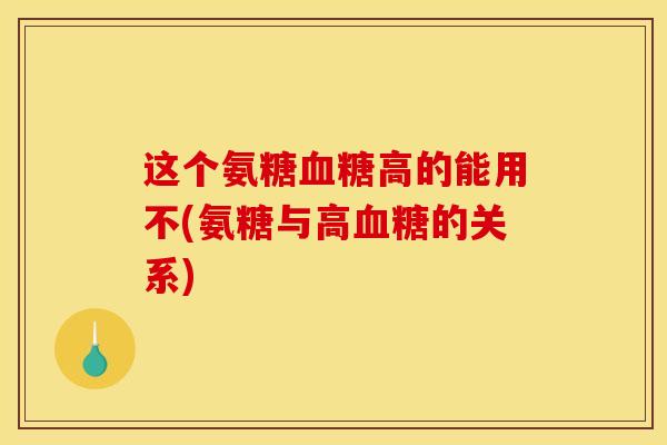 这个氨糖血糖高的能用不(氨糖与高血糖的关系)