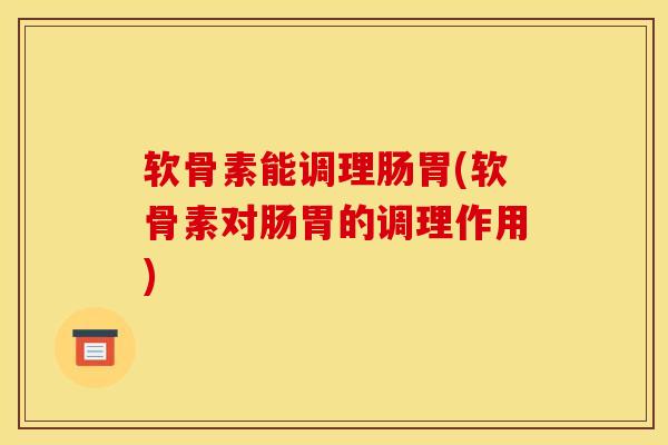 软骨素能调理肠胃(软骨素对肠胃的调理作用)