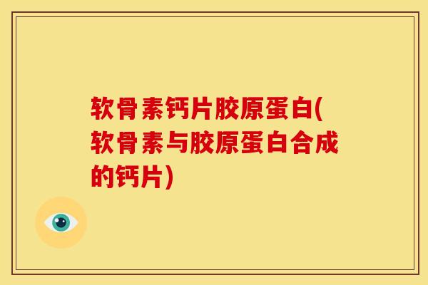 软骨素钙片胶原蛋白(软骨素与胶原蛋白合成的钙片)