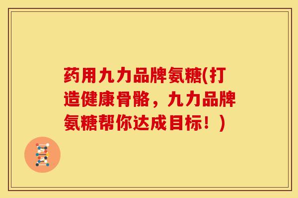 药用九力品牌氨糖(打造健康骨骼，九力品牌氨糖帮你达成目标！)