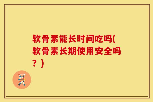 软骨素能长时间吃吗(软骨素长期使用安全吗？)